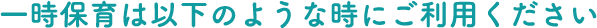 ⼀時保育は以下のような時にご利⽤ください