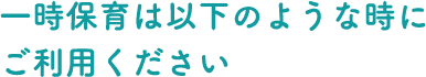 ⼀時保育は以下のような時にご利⽤ください
