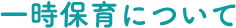 ⼀時保育について